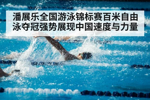 潘展乐全国游泳锦标赛百米自由泳夺冠强势展现中国速度与力量