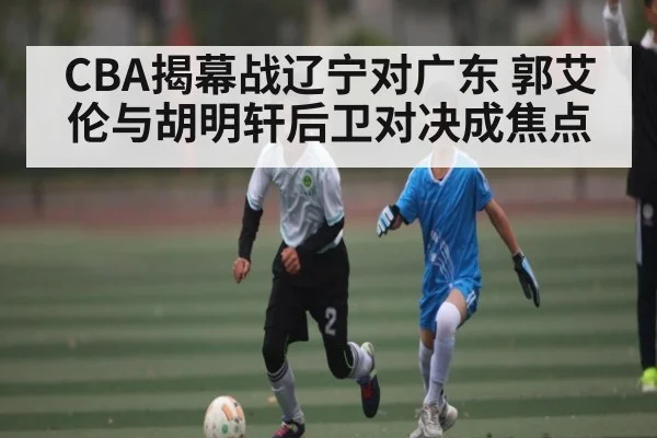 CBA揭幕战辽宁对广东 郭艾伦与胡明轩后卫对决成焦点