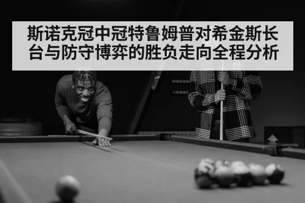 斯诺克冠中冠特鲁姆普对希金斯长台与防守博弈的胜负走向全程分析