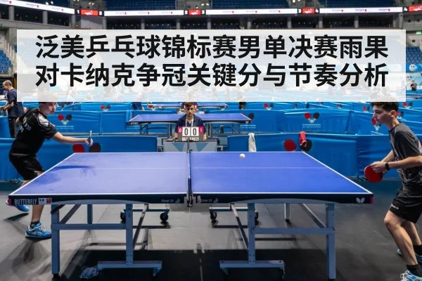 泛美乒乓球锦标赛男单决赛雨果对卡纳克争冠关键分与节奏分析
