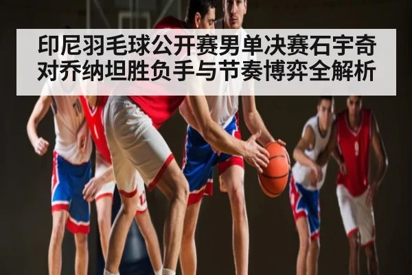 印尼羽毛球公开赛男单决赛石宇奇对乔纳坦胜负手与节奏博弈全解析
